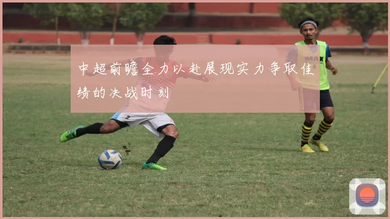 中超前瞻全力以赴展现实力争取佳绩的决战时刻