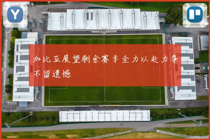 加比亚展望剩余赛季全力以赴力争不留遗憾