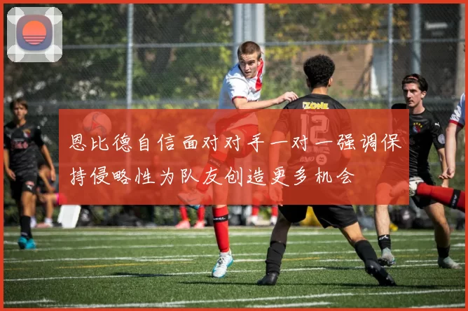 恩比德自信面对对手一对一强调保持侵略性为队友创造更多机会