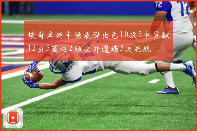 埃奇库姆半场表现出色10投5中贡献12分5篮板2助攻并遭遇3次犯规