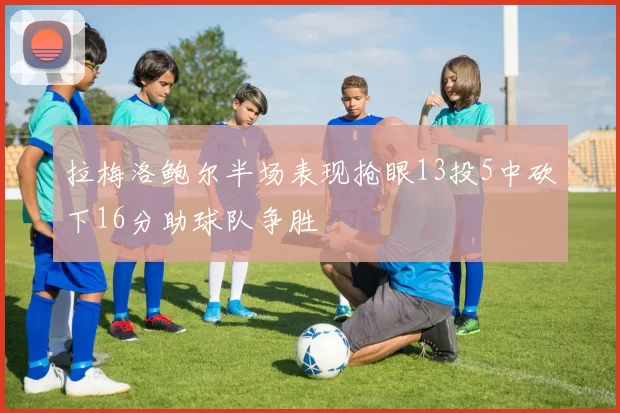 拉梅洛鲍尔半场表现抢眼13投5中砍下16分助球队争胜