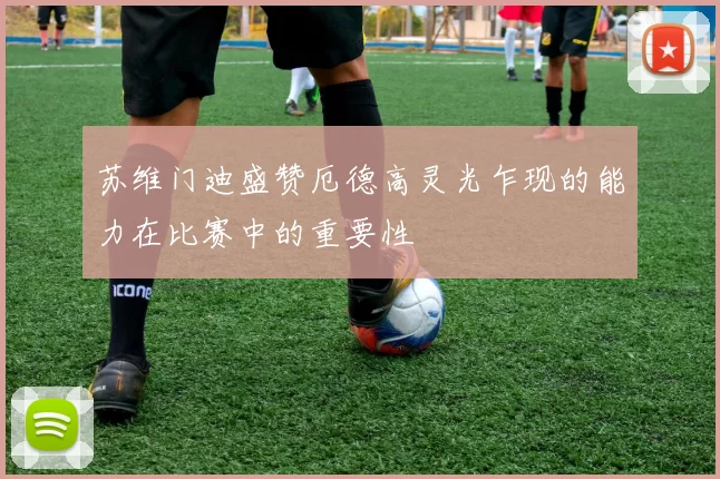 苏维门迪盛赞厄德高灵光乍现的能力在比赛中的重要性