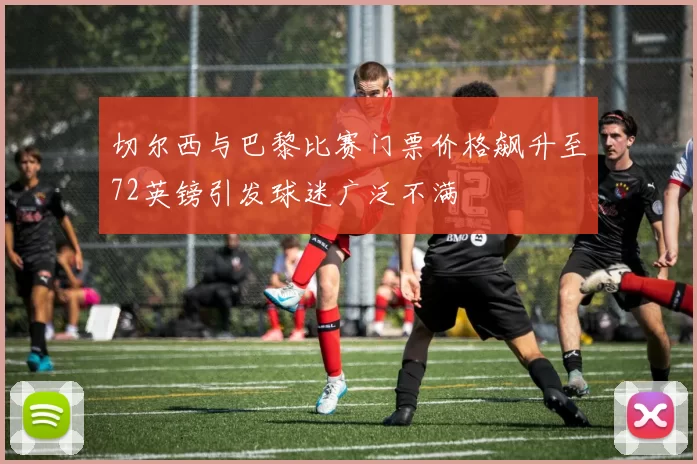 切尔西与巴黎比赛门票价格飙升至72英镑引发球迷广泛不满