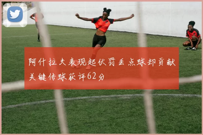 阿什拉夫表现起伏罚丢点球却贡献关键传球获评62分