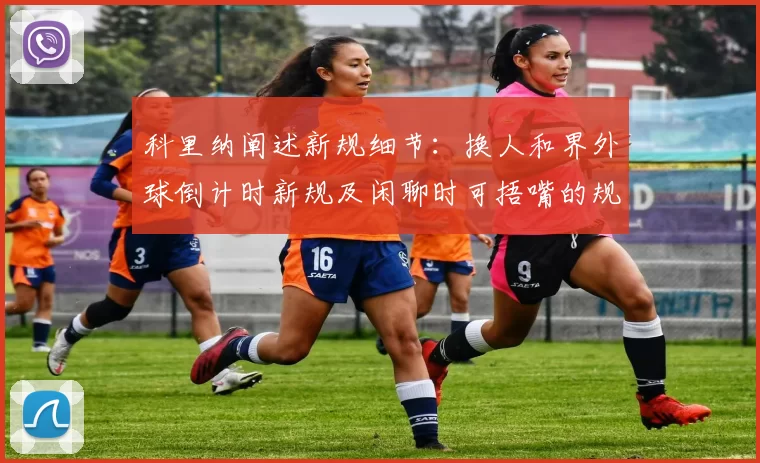 科里纳阐述新规细节：换人和界外球倒计时新规及闲聊时可捂嘴的规定
