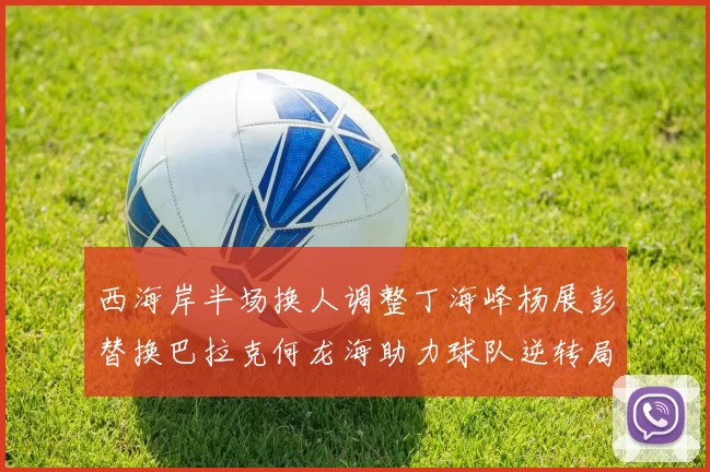 西海岸半场换人调整丁海峰杨展彭替换巴拉克何龙海助力球队逆转局势