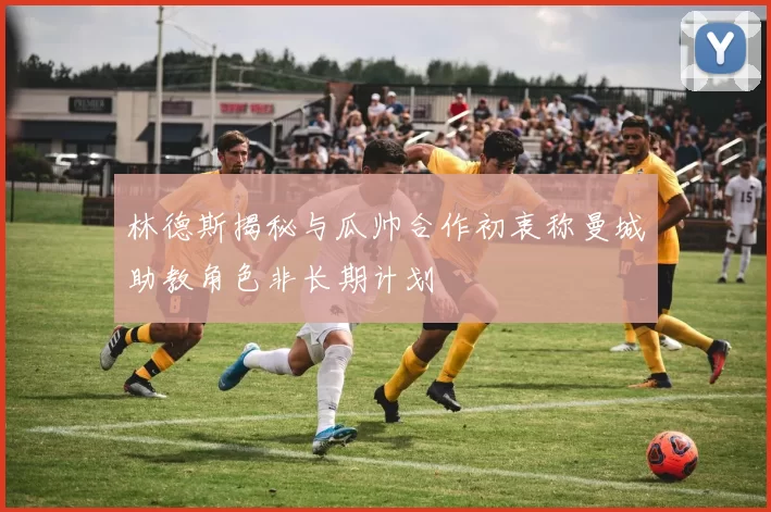 林德斯揭秘与瓜帅合作初衷称曼城助教角色非长期计划