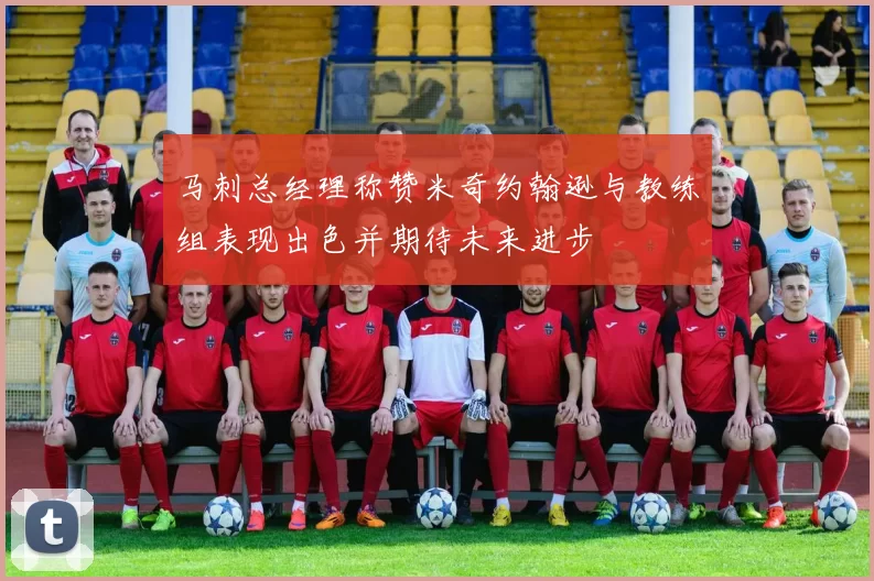 马刺总经理称赞米奇约翰逊与教练组表现出色并期待未来进步