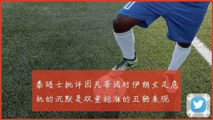 泰晤士批评因凡蒂诺对伊朗女足危机的沉默是双重标准的丑陋表现