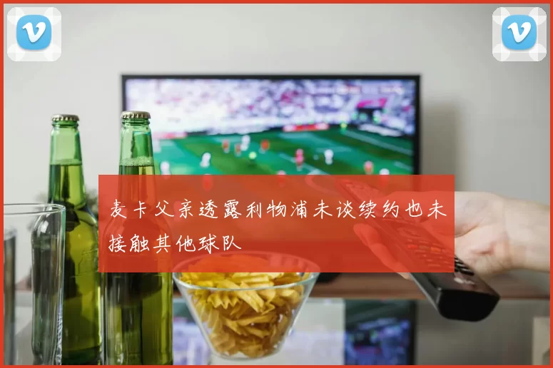 麦卡父亲透露利物浦未谈续约也未接触其他球队