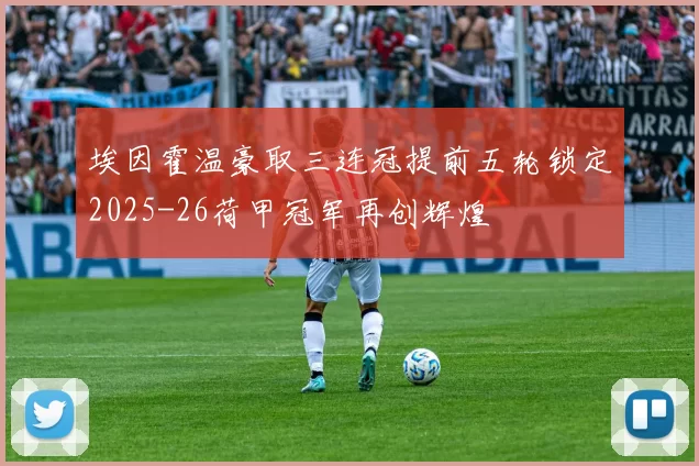 埃因霍温豪取三连冠提前五轮锁定2025-26荷甲冠军再创辉煌
