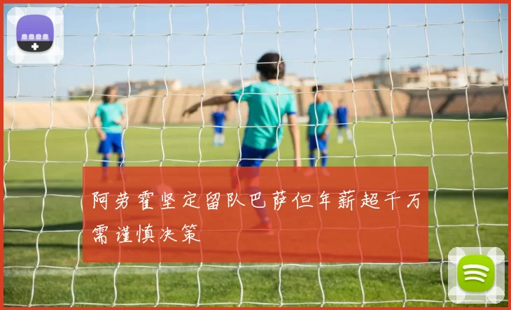 阿劳霍坚定留队巴萨但年薪超千万需谨慎决策