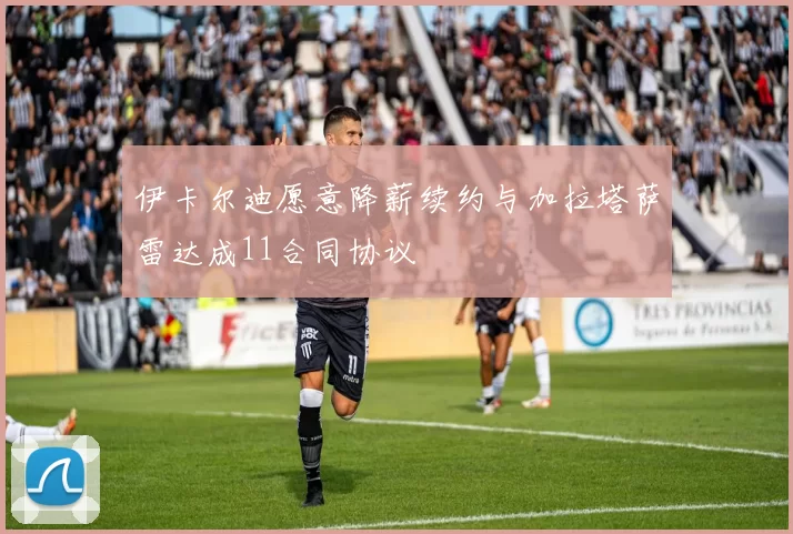 伊卡尔迪愿意降薪续约与加拉塔萨雷达成11合同协议