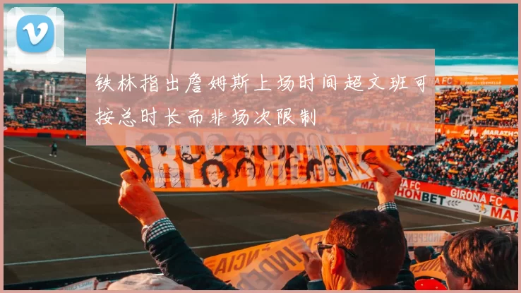 铁林指出詹姆斯上场时间超文班可按总时长而非场次限制