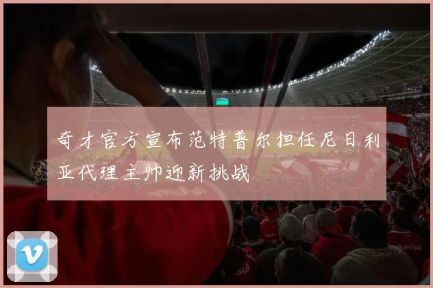 奇才官方宣布范特普尔担任尼日利亚代理主帅迎新挑战
