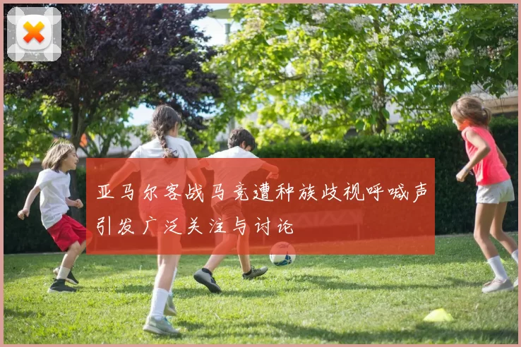 亚马尔客战马竞遭种族歧视呼喊声引发广泛关注与讨论