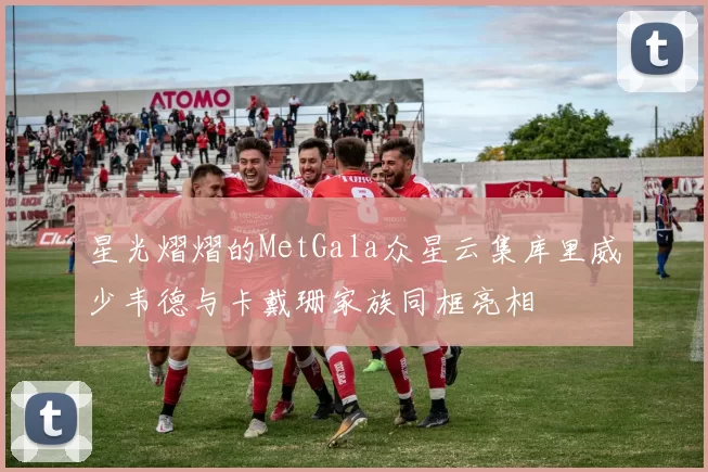 星光熠熠的MetGala众星云集库里威少韦德与卡戴珊家族同框亮相