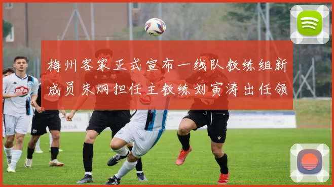 梅州客家正式宣布一线队教练组新成员朱炯担任主教练刘寅涛出任领队